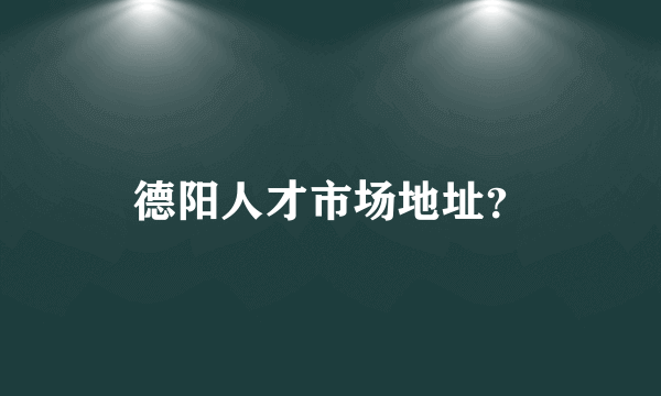 德阳人才市场地址？