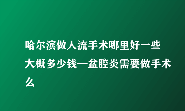 哈尔滨做人流手术哪里好一些大概多少钱—盆腔炎需要做手术么