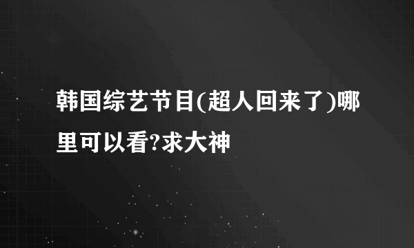 韩国综艺节目(超人回来了)哪里可以看?求大神