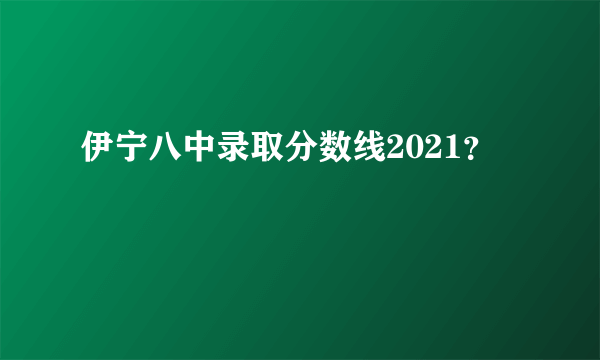 伊宁八中录取分数线2021？