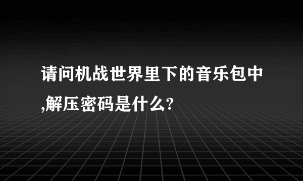 请问机战世界里下的音乐包中,解压密码是什么?