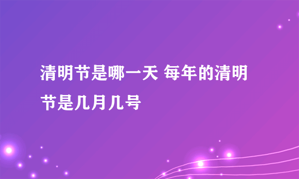 清明节是哪一天 每年的清明节是几月几号