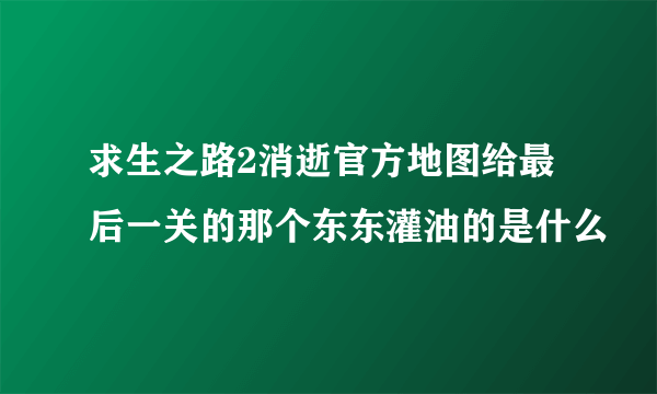 求生之路2消逝官方地图给最后一关的那个东东灌油的是什么