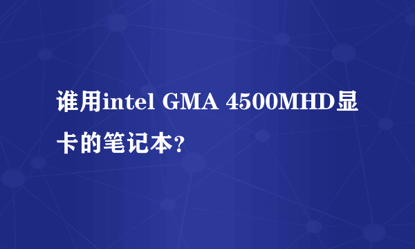 谁用intel GMA 4500MHD显卡的笔记本？