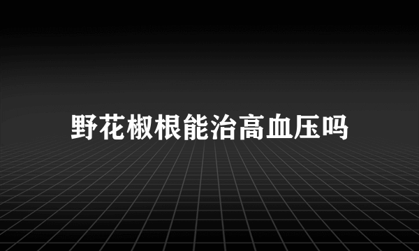 野花椒根能治高血压吗