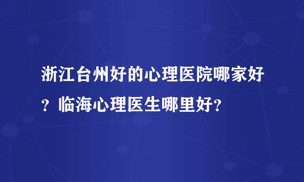 浙江台州好的心理医院哪家好？临海心理医生哪里好？