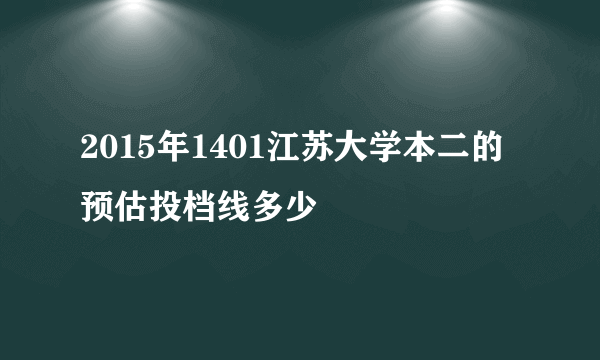 2015年1401江苏大学本二的预估投档线多少