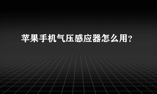 苹果手机气压感应器怎么用？