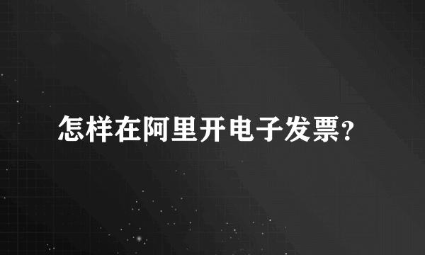 怎样在阿里开电子发票？