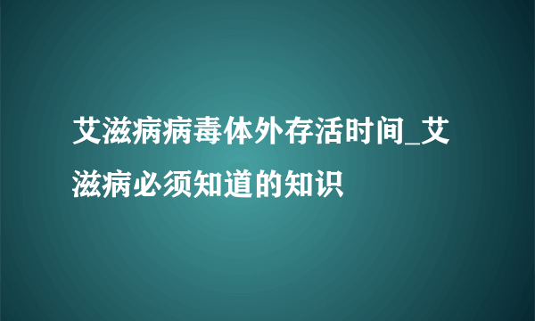 艾滋病病毒体外存活时间_艾滋病必须知道的知识