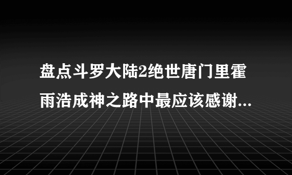 盘点斗罗大陆2绝世唐门里霍雨浩成神之路中最应该感谢的三个人