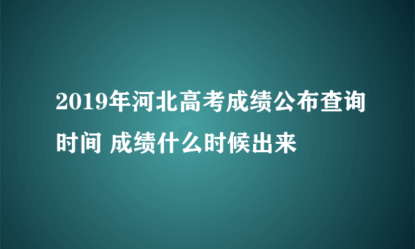 2019年河北高考成绩公布查询时间 成绩什么时候出来