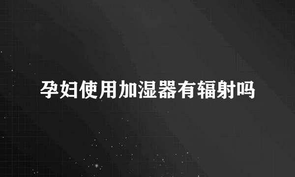 孕妇使用加湿器有辐射吗