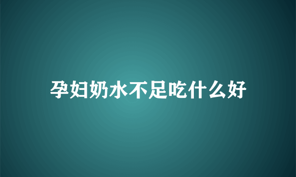 孕妇奶水不足吃什么好