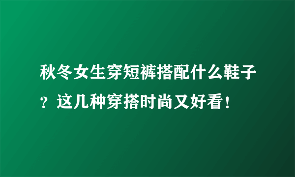 秋冬女生穿短裤搭配什么鞋子？这几种穿搭时尚又好看！