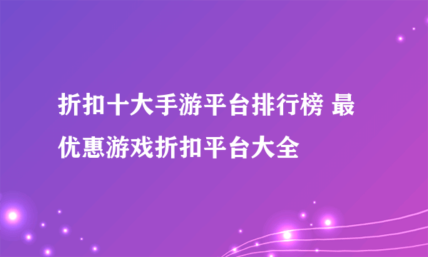 折扣十大手游平台排行榜 最优惠游戏折扣平台大全