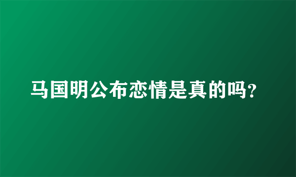 马国明公布恋情是真的吗？