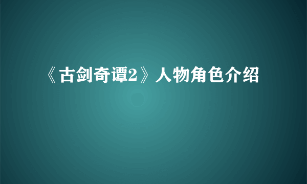 《古剑奇谭2》人物角色介绍