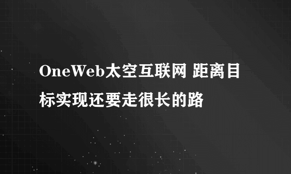 OneWeb太空互联网 距离目标实现还要走很长的路