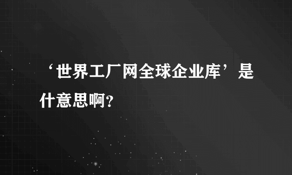 ‘世界工厂网全球企业库’是什意思啊？