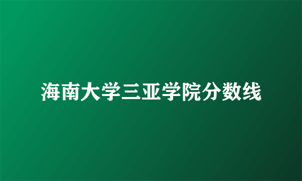 海南大学三亚学院分数线