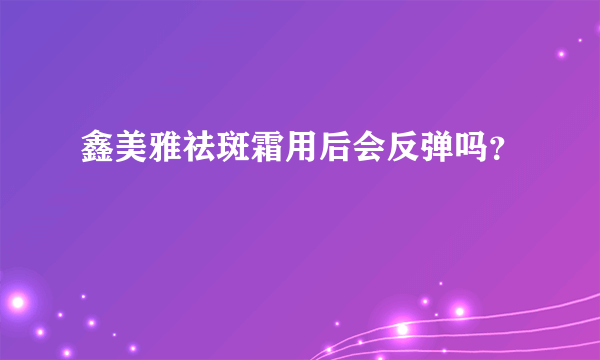 鑫美雅祛斑霜用后会反弹吗？