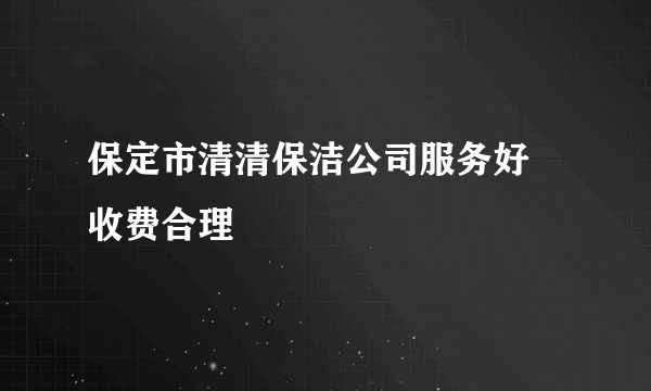 保定市清清保洁公司服务好 收费合理