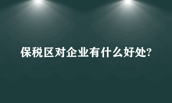 保税区对企业有什么好处?