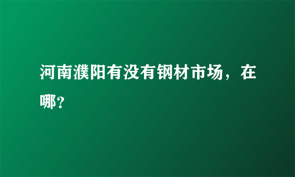 河南濮阳有没有钢材市场，在哪？