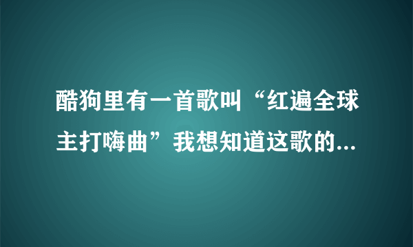 酷狗里有一首歌叫“红遍全球主打嗨曲”我想知道这歌的原版歌名叫什么！