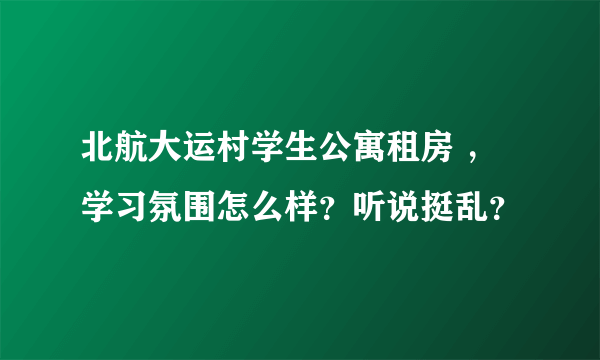 北航大运村学生公寓租房 ，学习氛围怎么样？听说挺乱？