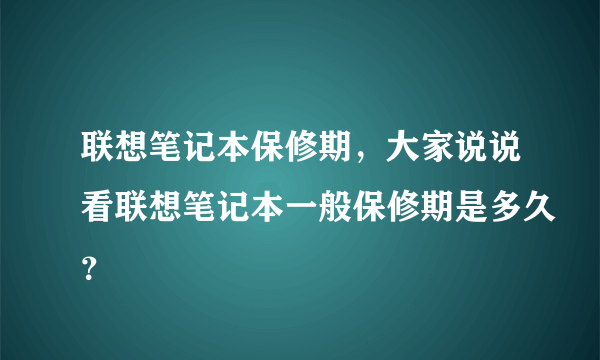 联想笔记本保修期，大家说说看联想笔记本一般保修期是多久？