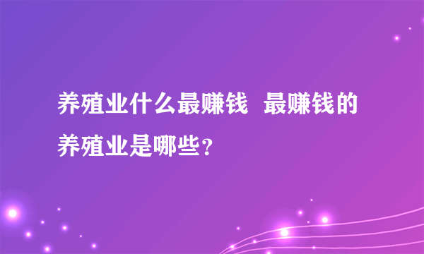 养殖业什么最赚钱  最赚钱的养殖业是哪些？