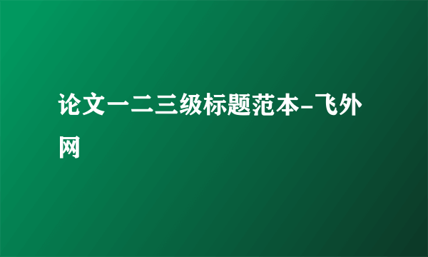 论文一二三级标题范本-飞外网