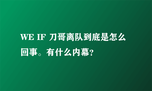 WE IF 刀哥离队到底是怎么回事。有什么内幕？