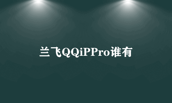 兰飞QQiPPro谁有