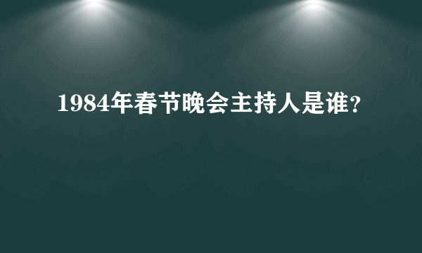 1984年春节晚会主持人是谁？