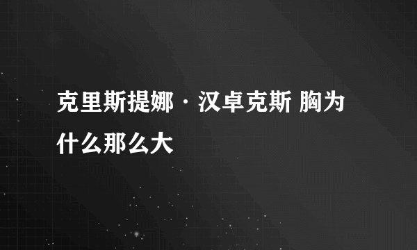 克里斯提娜·汉卓克斯 胸为什么那么大