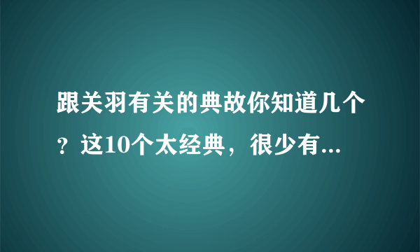 跟关羽有关的典故你知道几个？这10个太经典，很少有人全知道