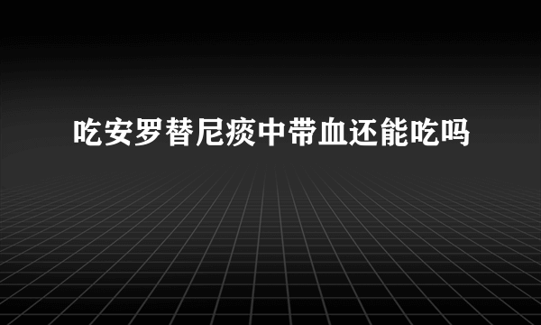 吃安罗替尼痰中带血还能吃吗