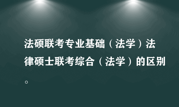 法硕联考专业基础（法学）法律硕士联考综合（法学）的区别。