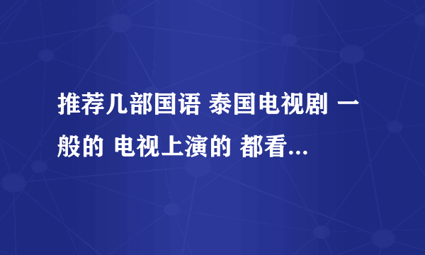 推荐几部国语 泰国电视剧 一般的 电视上演的 都看过 不是要中文字幕 而是要发音是国语的 拜托了 速？