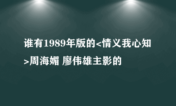 谁有1989年版的<情义我心知>周海媚 廖伟雄主影的