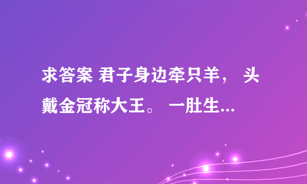 求答案 君子身边牵只羊， 头戴金冠称大王。 一肚生下龙凤胎， 人头两点四横长 ——打四个字