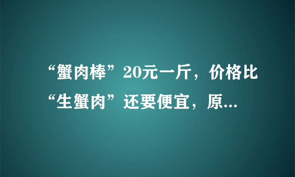 “蟹肉棒”20元一斤，价格比“生蟹肉”还要便宜，原因在哪里？