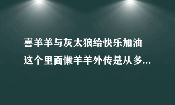 喜羊羊与灰太狼给快乐加油 这个里面懒羊羊外传是从多少集开始的