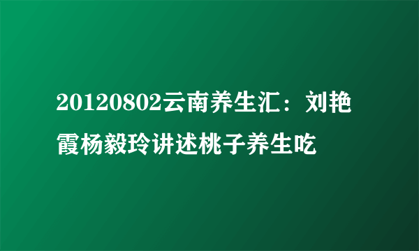 20120802云南养生汇：刘艳霞杨毅玲讲述桃子养生吃