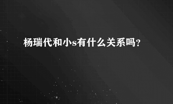 杨瑞代和小s有什么关系吗？