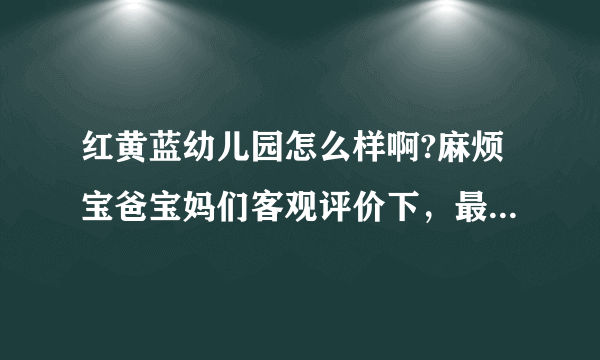 红黄蓝幼儿园怎么样啊?麻烦宝爸宝妈们客观评价下，最好是在这个幼儿园上过的。