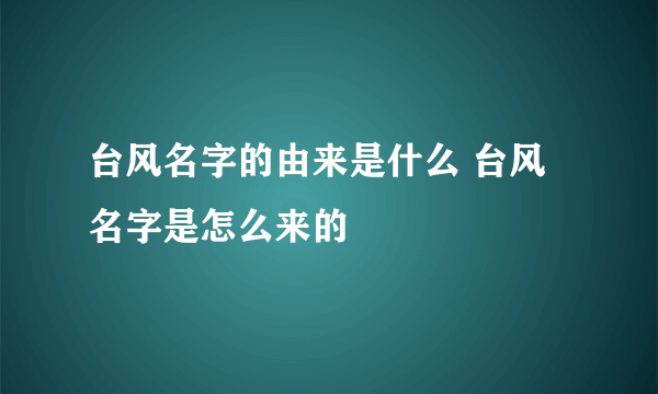 台风名字的由来是什么 台风名字是怎么来的